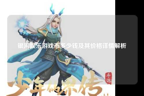 银河娱乐游戏币多少钱及其价格详情解析
