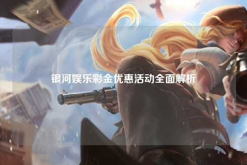 银河娱乐彩金优惠活动全面解析