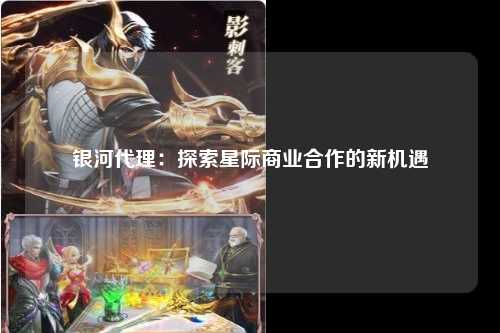 银河代理：探索星际商业合作的新机遇