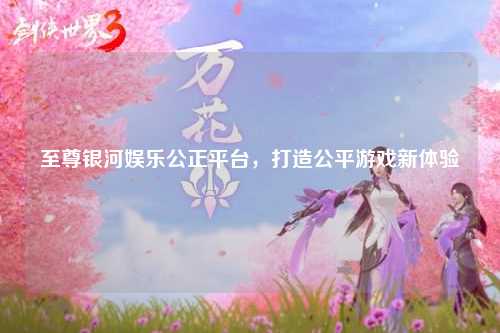至尊银河娱乐公正平台，打造公平游戏新体验