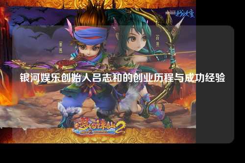 银河娱乐创始人吕志和的创业历程与成功经验