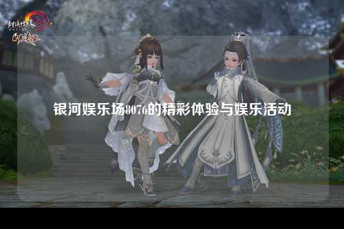 银河娱乐场8076的精彩体验与娱乐活动