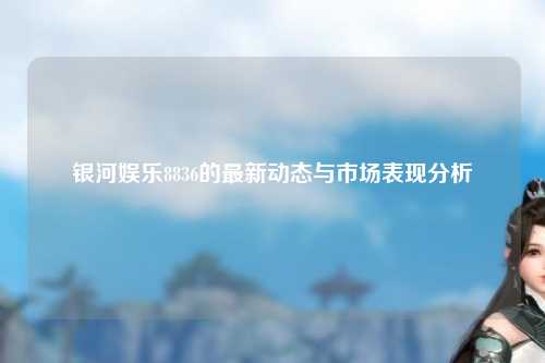 银河娱乐8836的最新动态与市场表现分析