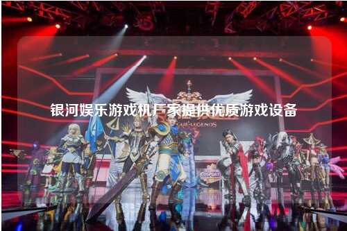 银河娱乐游戏机厂家提供优质游戏设备