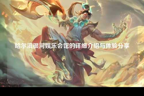 哈尔滨银河娱乐会馆的详细介绍与体验分享