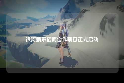 银河娱乐招商合作项目正式启动