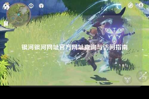 银河银河网址官方网址查询与访问指南