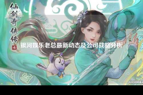 银河娱乐老总最新动态及公司战略分析