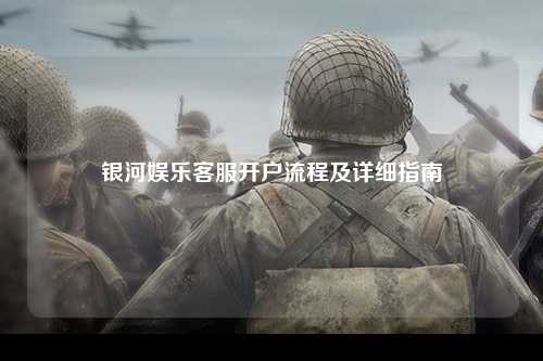 银河娱乐客服开户流程及详细指南