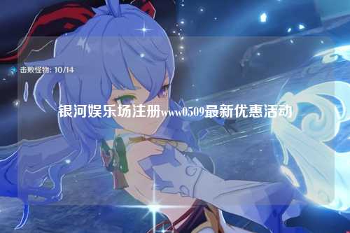 银河娱乐场注册www0509最新优惠活动