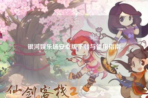 银河娱乐场安卓版下载与使用指南