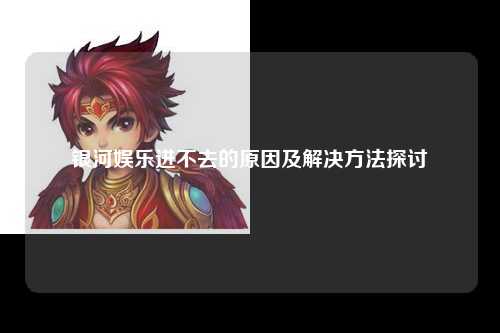 银河娱乐进不去的原因及解决方法探讨