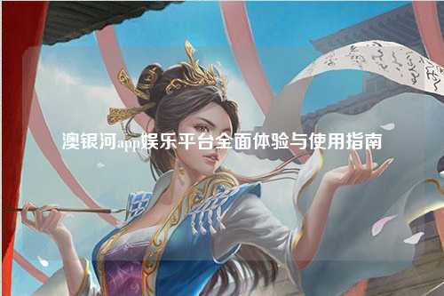 澳银河app娱乐平台全面体验与使用指南