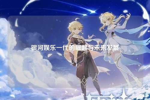 银河娱乐一代的崛起与未来发展