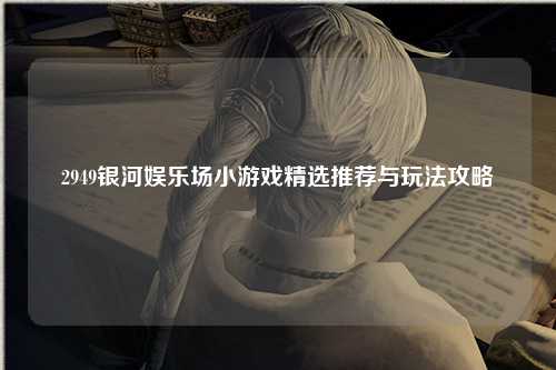 2949银河娱乐场小游戏精选推荐与玩法攻略