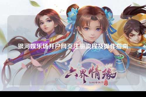 银河娱乐场开户网页注册流程及操作指南