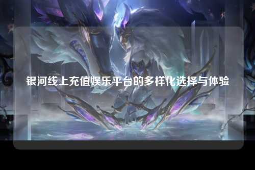 银河线上充值娱乐平台的多样化选择与体验