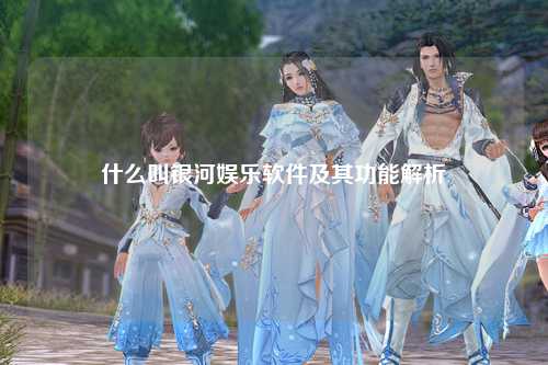什么叫银河娱乐软件及其功能解析