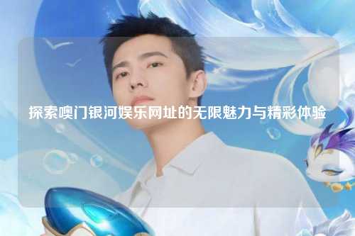探索噢门银河娱乐网址的无限魅力与精彩体验