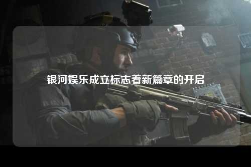 银河娱乐成立标志着新篇章的开启