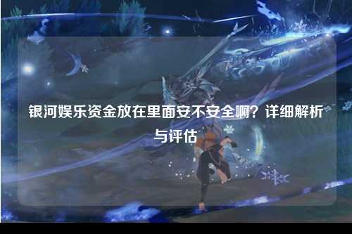 银河娱乐资金放在里面安不安全啊？详细解析与评估