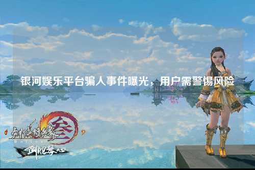 银河娱乐平台骗人事件曝光，用户需警惕风险