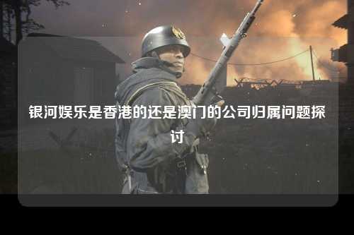 银河娱乐是香港的还是澳门的公司归属问题探讨