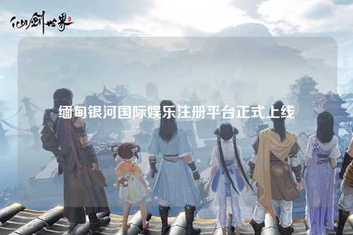 缅甸银河国际娱乐注册平台正式上线
