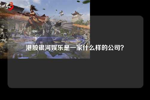 港股银河娱乐是一家什么样的公司？