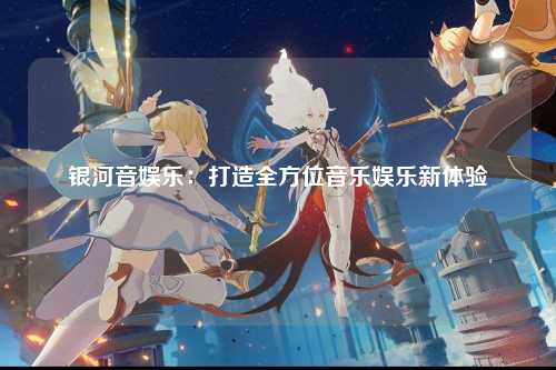 银河音娱乐：打造全方位音乐娱乐新体验