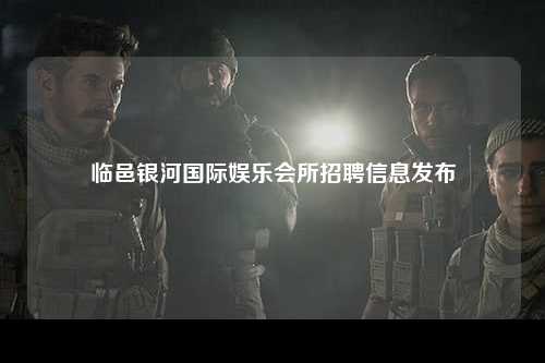临邑银河国际娱乐会所招聘信息发布