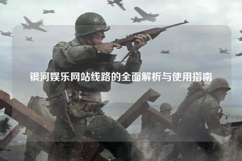 银河娱乐网站线路的全面解析与使用指南