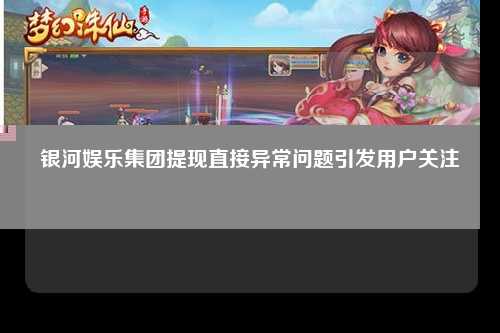 银河娱乐集团提现直接异常问题引发用户关注