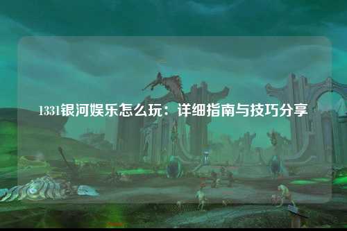 1331银河娱乐怎么玩：详细指南与技巧分享