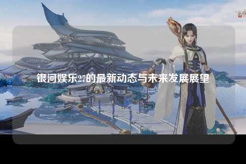 银河娱乐27的最新动态与未来发展展望