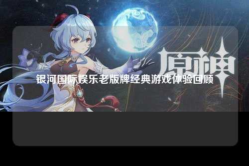 银河国际娱乐老版牌经典游戏体验回顾