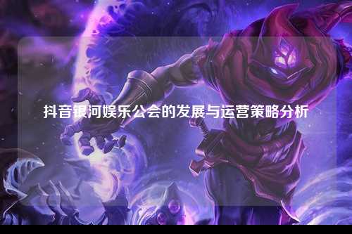 抖音银河娱乐公会的发展与运营策略分析
