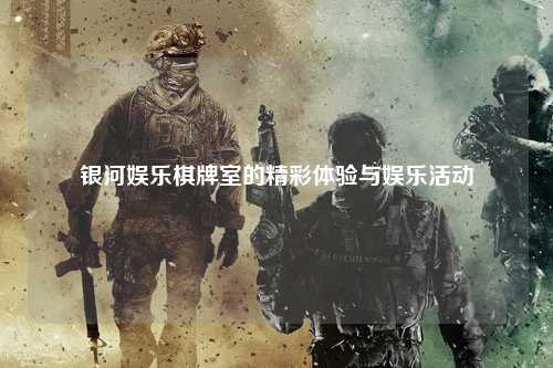 银河娱乐棋牌室的精彩体验与娱乐活动