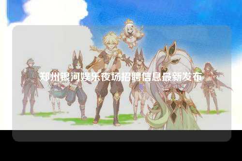 郑州银河娱乐夜场招聘信息最新发布