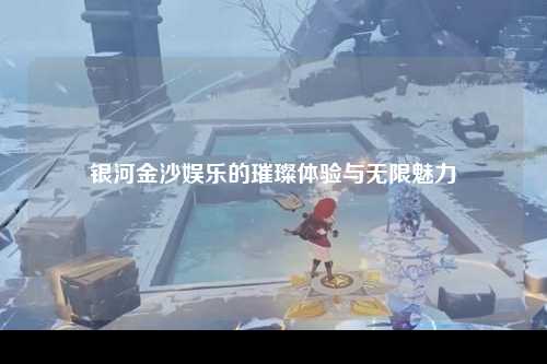 银河金沙娱乐的璀璨体验与无限魅力
