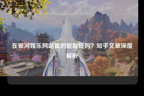 在银河娱乐网站真的能取钱吗？知乎文章深度解析