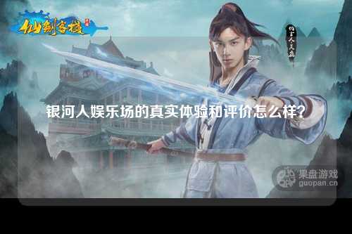 银河人娱乐场的真实体验和评价怎么样？