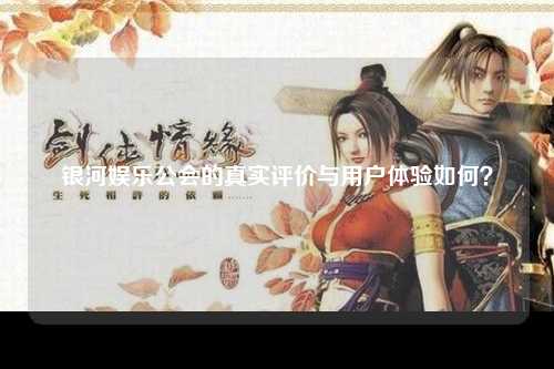 银河娱乐公会的真实评价与用户体验如何？