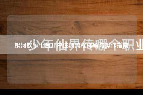 银河娱乐平台开户注册流程详解与操作指南