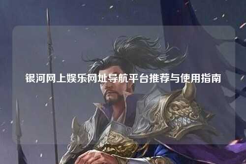 银河网上娱乐网址导航平台推荐与使用指南