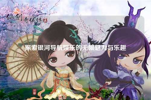 探索银河导航娱乐的无限魅力与乐趣