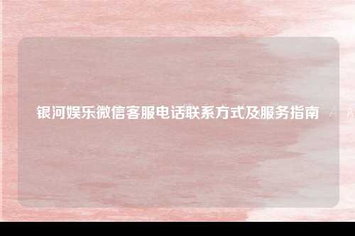 银河娱乐微信客服电话联系方式及服务指南