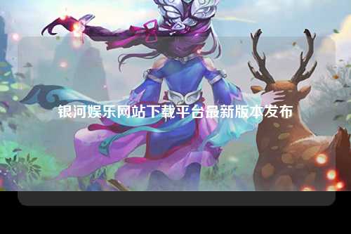 银河娱乐网站下载平台最新版本发布