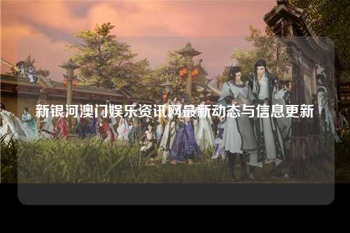 新银河澳门娱乐资讯网最新动态与信息更新