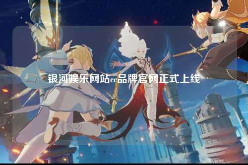 银河娱乐网站cc品牌官网正式上线